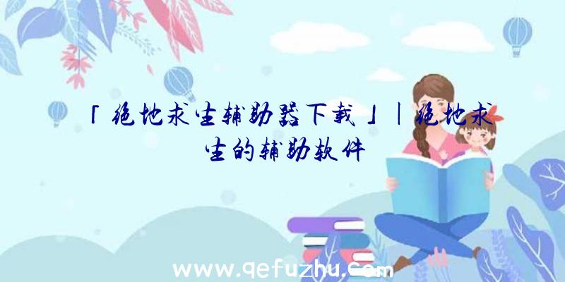 「绝地求生辅助器下载」|绝地求生的辅助软件